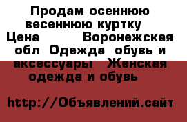 Продам осеннюю весеннюю куртку  › Цена ­ 400 - Воронежская обл. Одежда, обувь и аксессуары » Женская одежда и обувь   